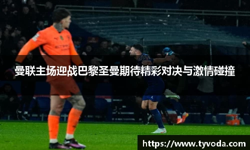 曼联主场迎战巴黎圣曼期待精彩对决与激情碰撞