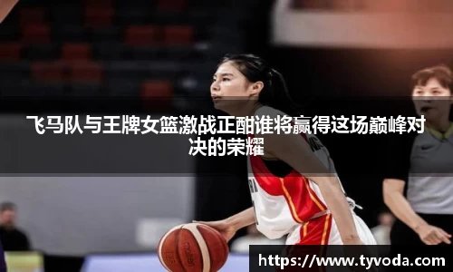 飞马队与王牌女篮激战正酣谁将赢得这场巅峰对决的荣耀