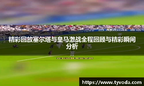 精彩回放塞尔塔与皇马激战全程回顾与精彩瞬间分析