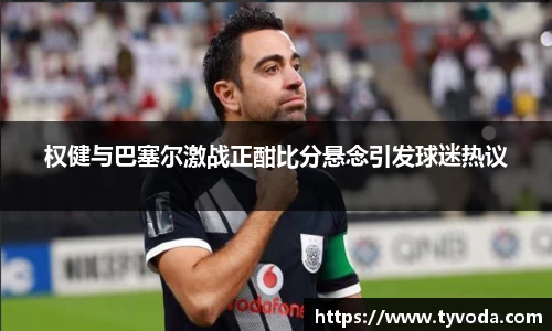 权健与巴塞尔激战正酣比分悬念引发球迷热议