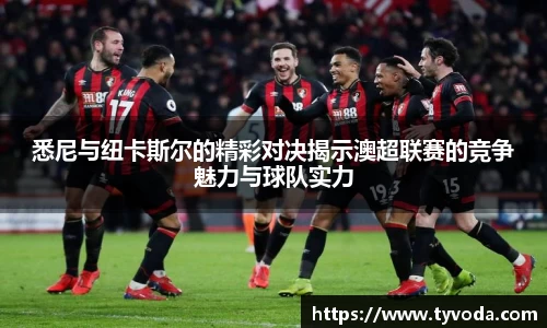 悉尼与纽卡斯尔的精彩对决揭示澳超联赛的竞争魅力与球队实力