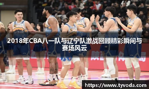 2018年CBA八一队与辽宁队激战回顾精彩瞬间与赛场风云