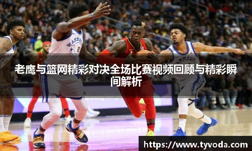 老鹰与篮网精彩对决全场比赛视频回顾与精彩瞬间解析
