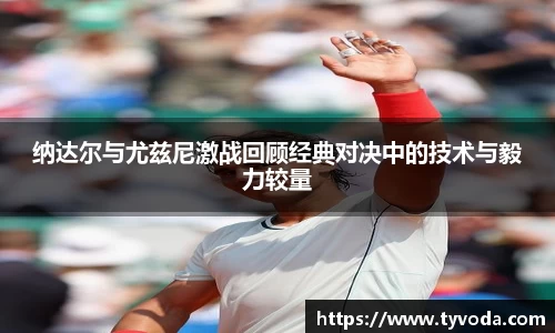 纳达尔与尤兹尼激战回顾经典对决中的技术与毅力较量