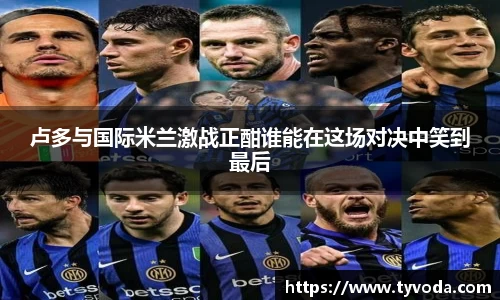 卢多与国际米兰激战正酣谁能在这场对决中笑到最后