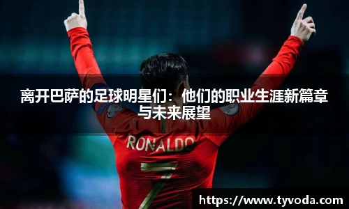 离开巴萨的足球明星们：他们的职业生涯新篇章与未来展望