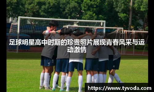 足球明星高中时期的珍贵照片展现青春风采与运动激情
